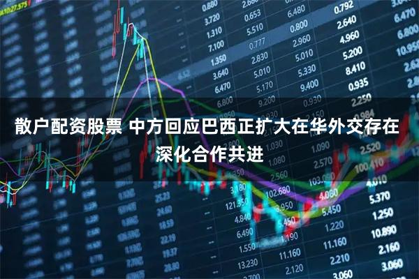 散户配资股票 中方回应巴西正扩大在华外交存在 深化合作共进