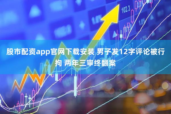 股市配资app官网下载安装 男子发12字评论被行拘 两年三审终翻案