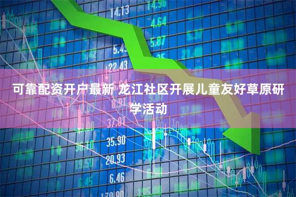 可靠配资开户最新 龙江社区开展儿童友好草原研学活动