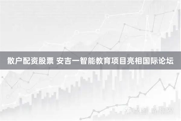 散户配资股票 安吉一智能教育项目亮相国际论坛