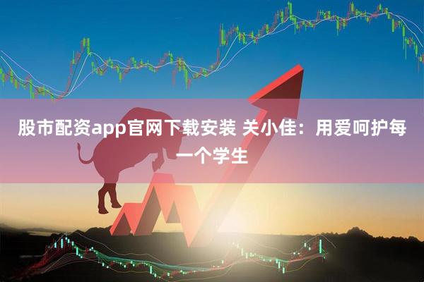股市配资app官网下载安装 关小佳：用爱呵护每一个学生