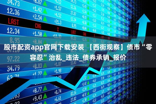 股市配资app官网下载安装 【西街观察】债市“零容忍”治乱_违法_债券承销_报价