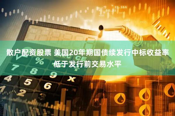 散户配资股票 美国20年期国债续发行中标收益率低于发行前交易水平
