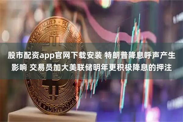 股市配资app官网下载安装 特朗普降息呼声产生影响 交易员加大美联储明年更积极降息的押注