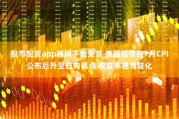 股市配资app官网下载安装 美国国债在7月CPI公布后升至日内高点 收益率曲线陡化