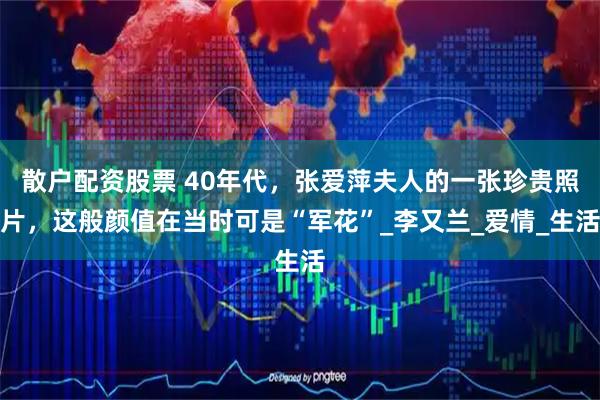 散户配资股票 40年代，张爱萍夫人的一张珍贵照片，这般颜值在当时可是“军花”_李又兰_爱情_生活