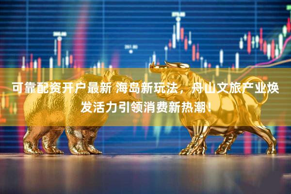 可靠配资开户最新 海岛新玩法，舟山文旅产业焕发活力引领消费新热潮！