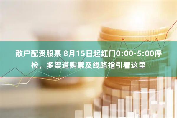 散户配资股票 8月15日起红门0:00-5:00停检，多渠道购票及线路指引看这里