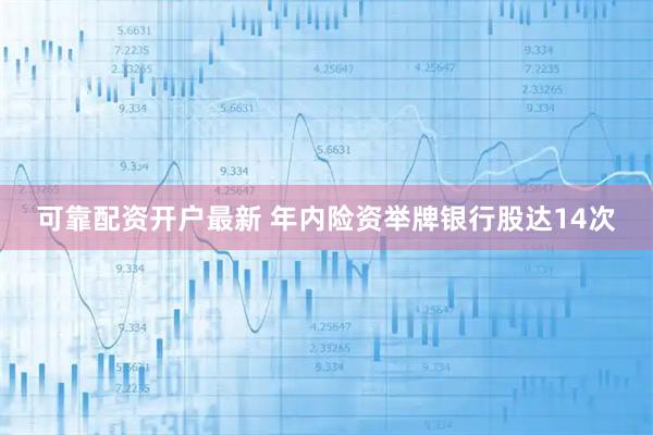 可靠配资开户最新 年内险资举牌银行股达14次