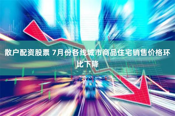 散户配资股票 7月份各线城市商品住宅销售价格环比下降