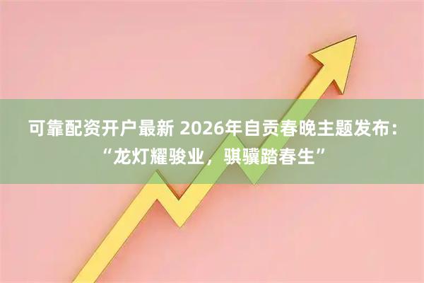 可靠配资开户最新 2026年自贡春晚主题发布：“龙灯耀骏业，骐骥踏春生”