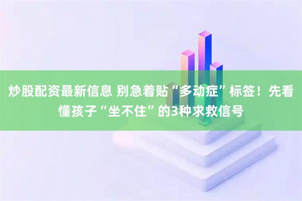炒股配资最新信息 别急着贴“多动症”标签!先看懂孩子“坐不住”的3种求救信号