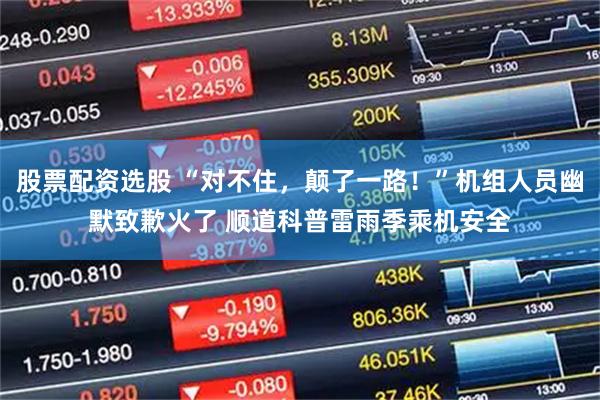 股票配资选股 “对不住,颠了一路!”机组人员幽默致歉火了 顺道科普雷雨季乘机安全