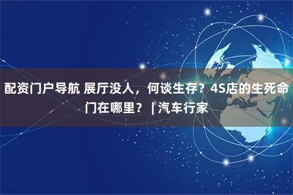 配资门户导航 展厅没人，何谈生存？4S店的生死命门在哪里？ | 汽车行家