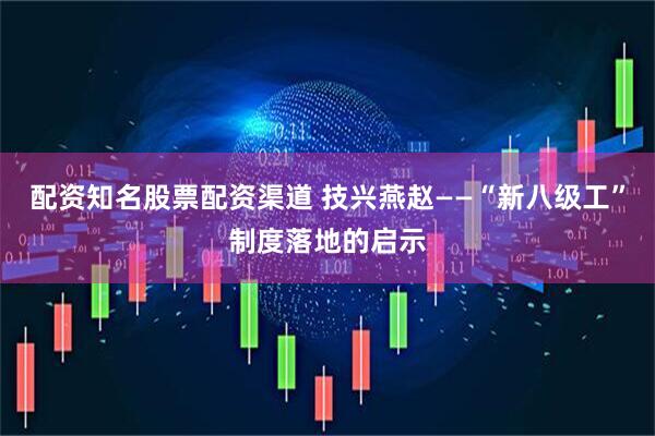 配资知名股票配资渠道 技兴燕赵——“新八级工”制度落地的启示