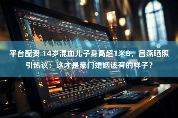 平台配资 14岁混血儿子身高超1米8，吕燕晒照引热议：这才是豪门婚姻该有的样子？