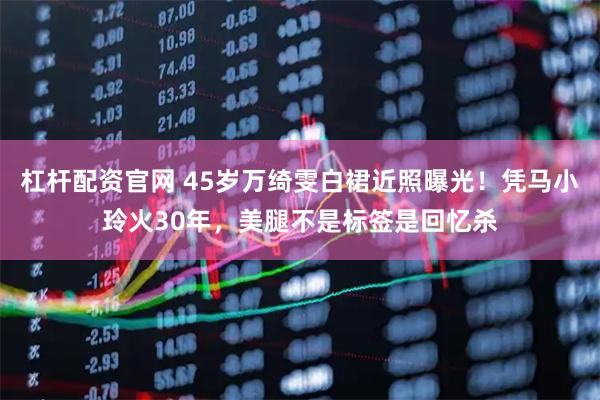 杠杆配资官网 45岁万绮雯白裙近照曝光！凭马小玲火30年，美腿不是标签是回忆杀