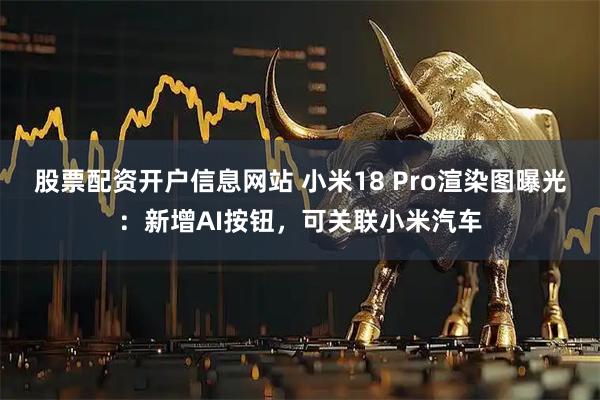 股票配资开户信息网站 小米18 Pro渲染图曝光：新增AI按钮，可关联小米汽车