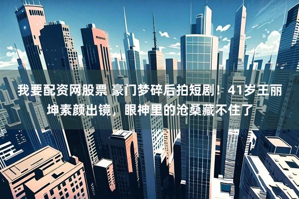 我要配资网股票 豪门梦碎后拍短剧！41岁王丽坤素颜出镜，眼神里的沧桑藏不住了