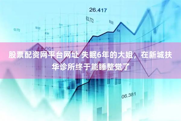 股票配资网平台网址 失眠6年的大姐，在新城扶华诊所终于能睡整觉了