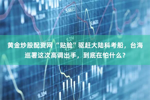 黄金炒股配资网 “贴脸”驱赶大陆科考船，台海巡署这次高调出手，到底在怕什么？