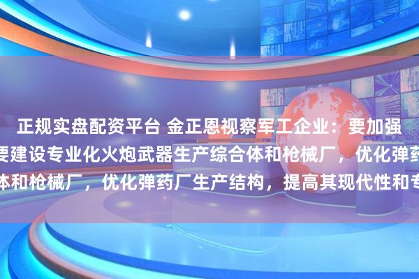 正规实盘配资平台 金正恩视察军工企业：要加强迫击炮和曲射炮武力，要建设专业化火炮武器生产综合体和枪械厂，优化弹药厂生产结构，提高其现代性和专业性