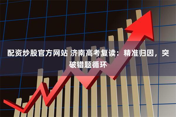 配资炒股官方网站 济南高考复读：精准归因，突破错题循环
