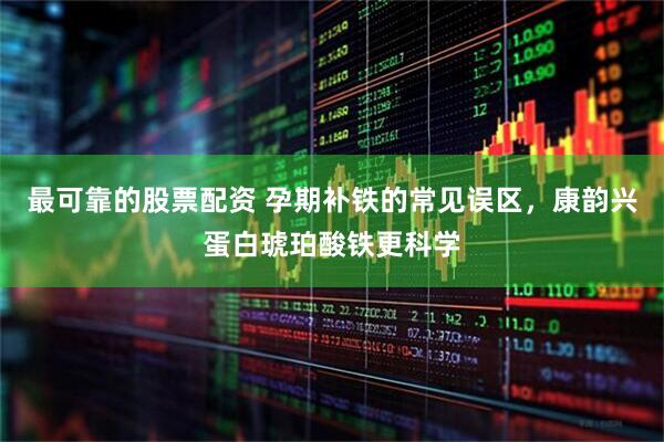 最可靠的股票配资 孕期补铁的常见误区，康韵兴蛋白琥珀酸铁更科学