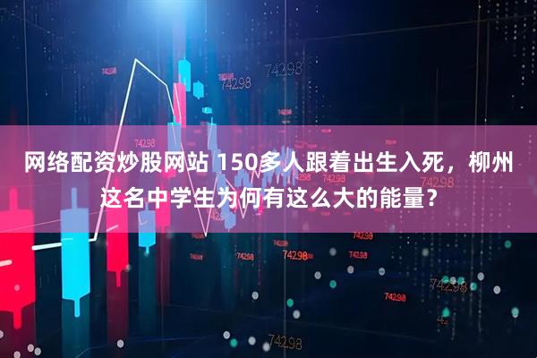 网络配资炒股网站 150多人跟着出生入死，柳州这名中学生为何有这么大的能量？