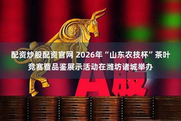 配资炒股配资官网 2026年“山东农技杯”茶叶竞赛暨品鉴展示活动在潍坊诸城举办