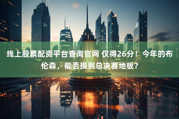 线上股票配资平台查询官网 仅得26分！今年的布伦森，能否摸到总决赛地板？