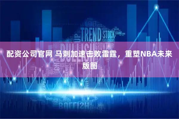 配资公司官网 马刺加速击败雷霆，重塑NBA未来版图