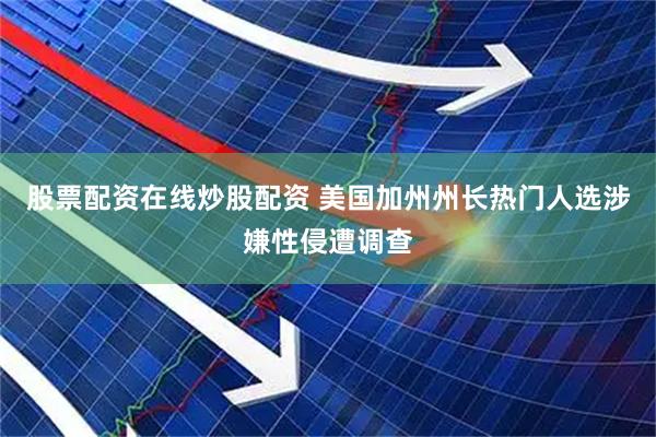股票配资在线炒股配资 美国加州州长热门人选涉嫌性侵遭调查