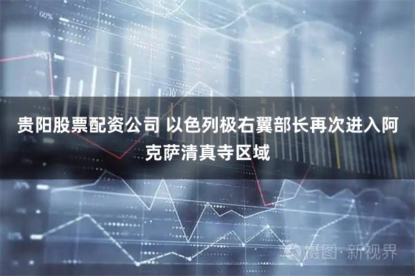 贵阳股票配资公司 以色列极右翼部长再次进入阿克萨清真寺区域