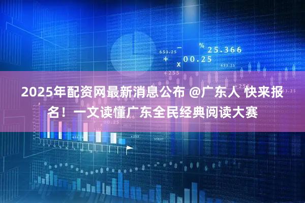2025年配资网最新消息公布 @广东人 快来报名！一文读懂广东全民经典阅读大赛