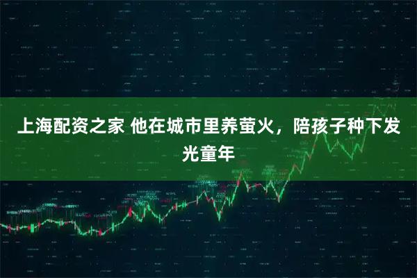 上海配资之家 他在城市里养萤火，陪孩子种下发光童年