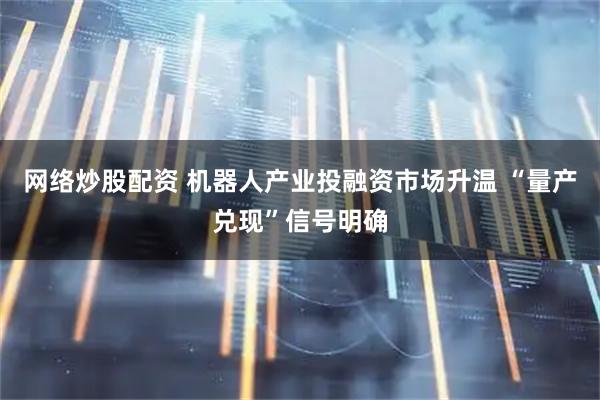 网络炒股配资 机器人产业投融资市场升温 “量产兑现”信号明确