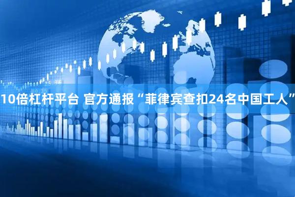 10倍杠杆平台 官方通报“菲律宾查扣24名中国工人”