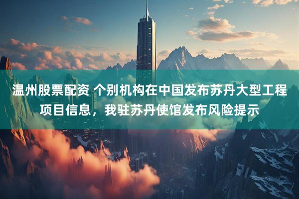 温州股票配资 个别机构在中国发布苏丹大型工程项目信息，我驻苏丹使馆发布风险提示