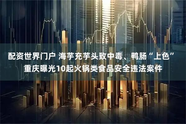 配资世界门户 海芋充芋头致中毒、鸭肠“上色” 重庆曝光10起火锅类食品安全违法案件