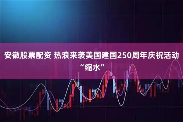 安徽股票配资 热浪来袭　美国建国250周年庆祝活动“缩水”