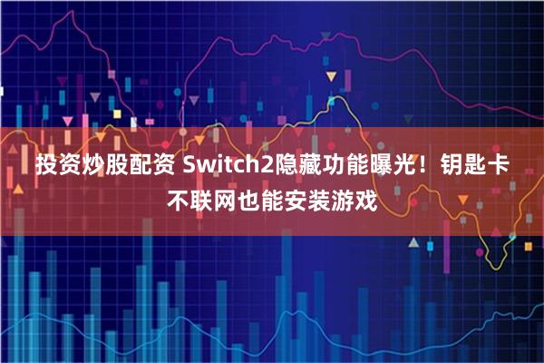 投资炒股配资 Switch2隐藏功能曝光!钥匙卡不联网也能安装游戏