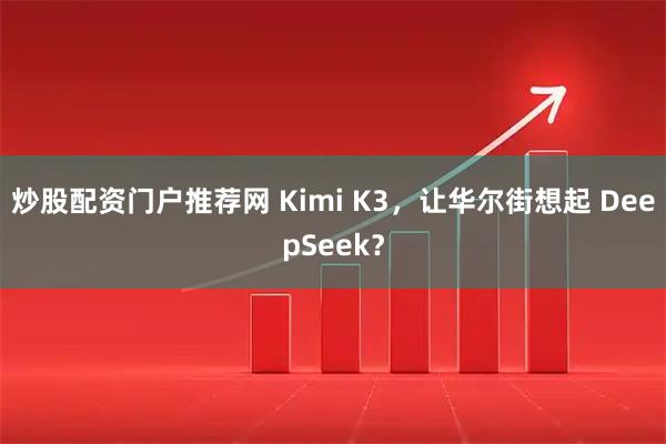 炒股配资门户推荐网 Kimi K3,让华尔街想起 DeepSeek?