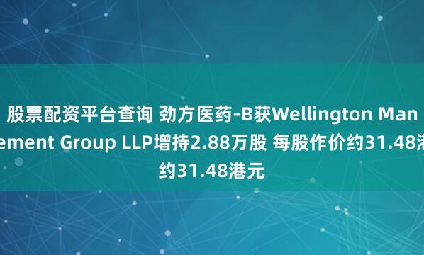 股票配资平台查询 劲方医药-B获Wellington Management Group LLP增持2.88万股 每股作价约31.48港元