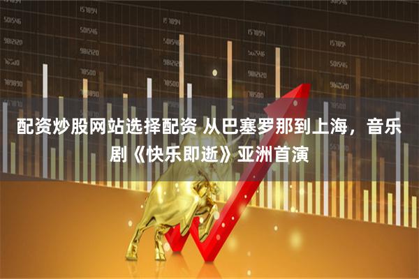 配资炒股网站选择配资 从巴塞罗那到上海，音乐剧《快乐即逝》亚洲首演
