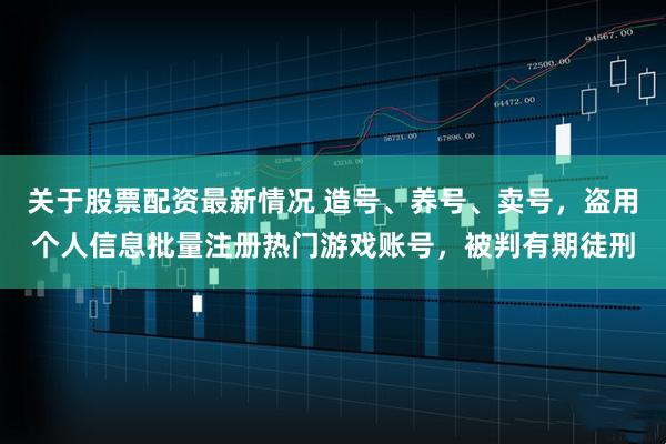 关于股票配资最新情况 造号、养号、卖号，盗用个人信息批量注册热门游戏账号，被判有期徒刑